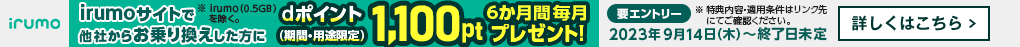 irumoサイトで他社からお乗り換えした方に6か月間毎月dポイント（期間・用途限定）1,100ptプレゼント！